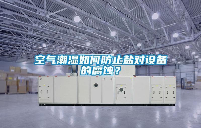 空氣潮濕如何防止鹽對(duì)設(shè)備的腐蝕？