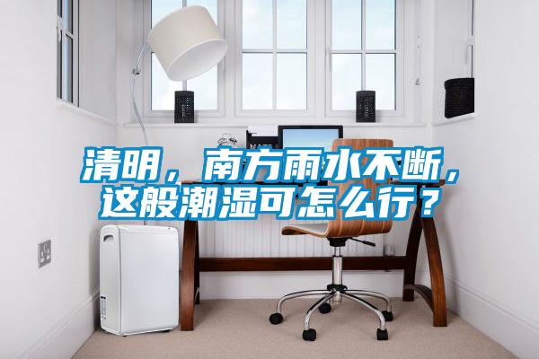 清明，南方雨水不斷，這般潮濕可怎么行？