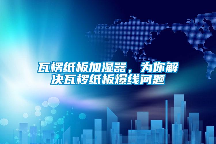 瓦楞紙板加濕器，為你解決瓦欏紙板爆線問題