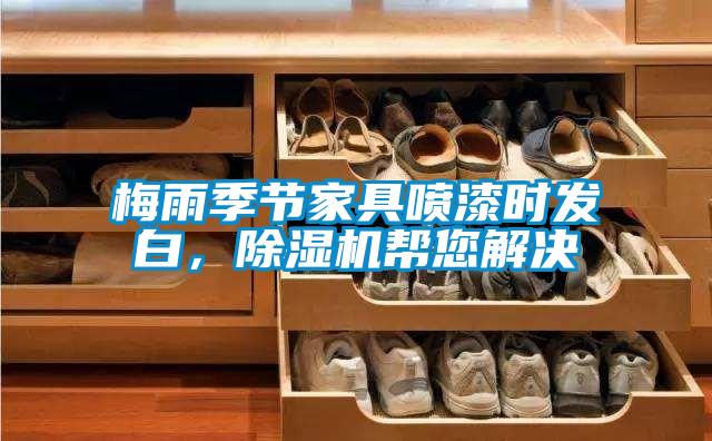 梅雨季節(jié)家具噴漆時發(fā)白，除濕機(jī)幫您解決