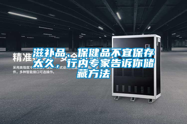滋補品、保健品不宜保存太久，行內(nèi)專家告訴你儲藏方法