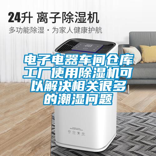 電子電器車間倉庫工廠使用除濕機可以解決相關(guān)很多的潮濕問題