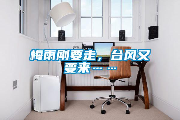 梅雨剛要走，臺(tái)風(fēng)又要來(lái)……