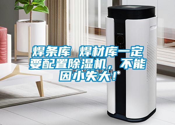 焊條庫(kù) 焊材庫(kù)一定要配置除濕機(jī)，不能因小失大！