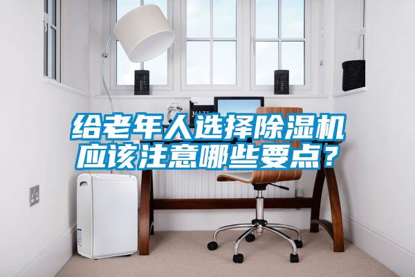 給老年人選擇除濕機應(yīng)該注意哪些要點？