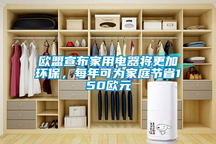 歐盟宣布家用電器將更加環(huán)保，每年可為家庭節(jié)省150歐元