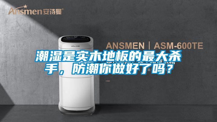 潮濕是實(shí)木地板的最大殺手，防潮你做好了嗎？