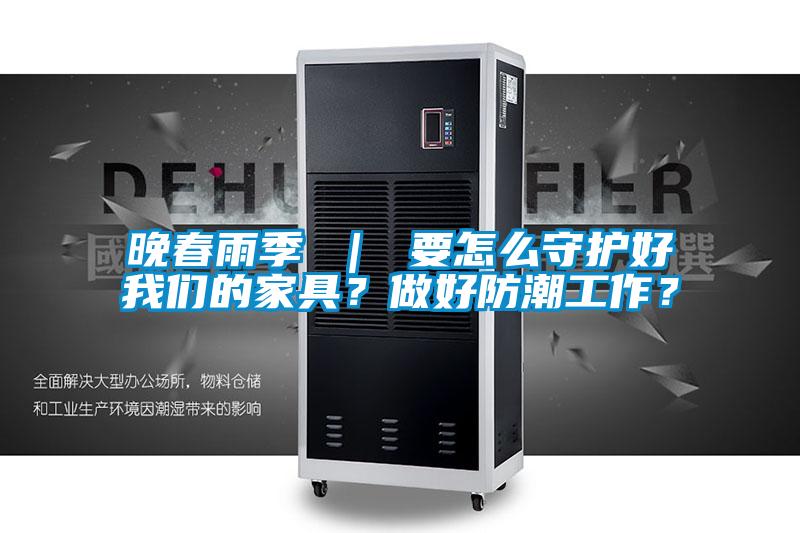 晚春雨季 ｜ 要怎么守護(hù)好我們的家具？做好防潮工作？