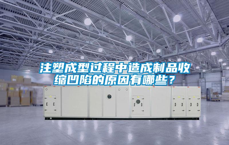 注塑成型過程中造成制品收縮凹陷的原因有哪些？