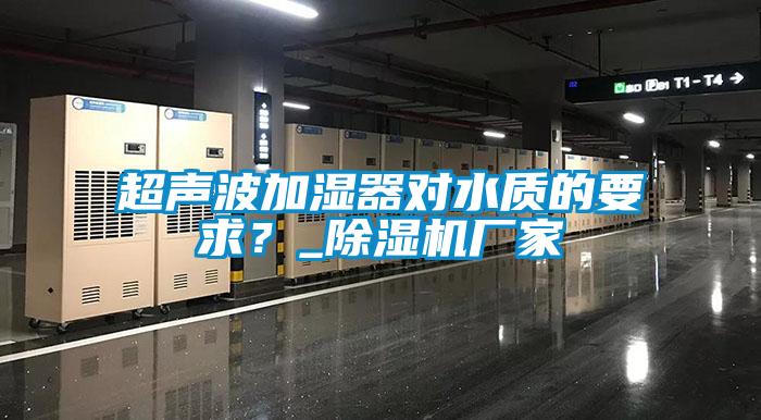 超聲波加濕器對(duì)水質(zhì)的要求？_除濕機(jī)廠家
