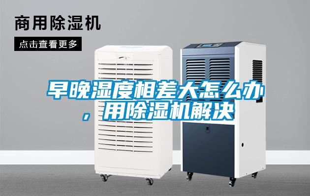 早晚濕度相差大怎么辦，用除濕機解決