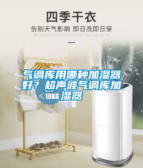 氣調(diào)庫(kù)用哪種加濕器好？超聲波氣調(diào)庫(kù)加濕器