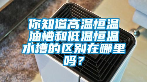 你知道高溫恒溫油槽和低溫恒溫水槽的區(qū)別在哪里嗎？