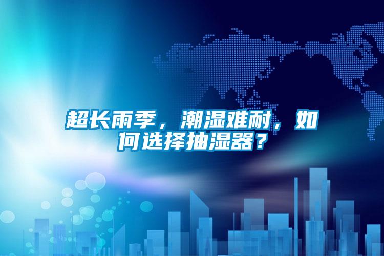 超長雨季，潮濕難耐，如何選擇抽濕器？