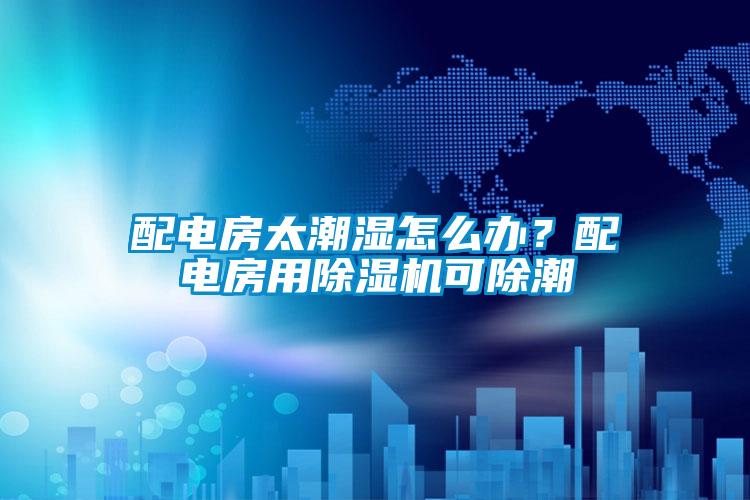 配電房太潮濕怎么辦？配電房用除濕機(jī)可除潮