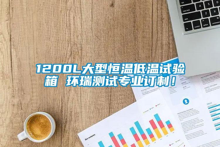 1200L大型恒溫低溫試驗箱 環(huán)瑞測試專業(yè)訂制！