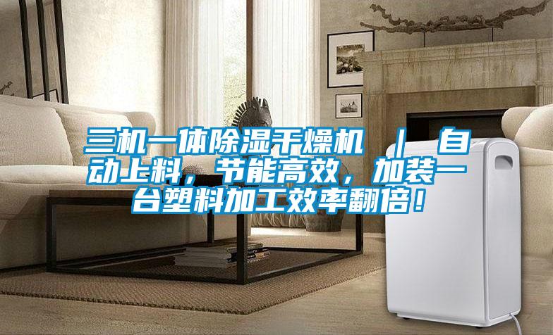 三機一體除濕干燥機 ｜ 自動上料，節(jié)能高效，加裝一臺塑料加工效率翻倍！