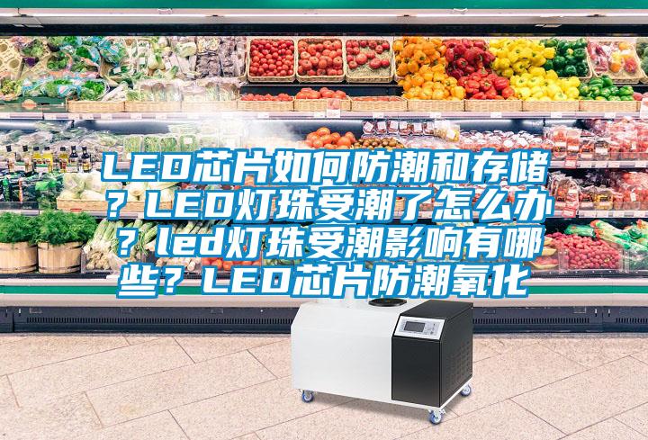 LED芯片如何防潮和存儲(chǔ)？LED燈珠受潮了怎么辦？led燈珠受潮影響有哪些？LED芯片防潮氧化