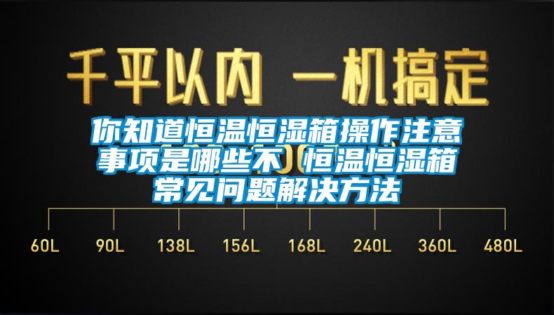 你知道恒溫恒濕箱操作注意事項(xiàng)是哪些不 恒溫恒濕箱常見問題解決方法