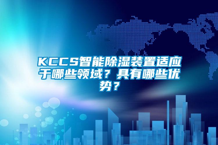KCCS智能除濕裝置適應(yīng)于哪些領(lǐng)域？具有哪些優(yōu)勢？
