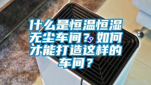 什么是恒溫恒濕無(wú)塵車間？如何才能打造這樣的車間？