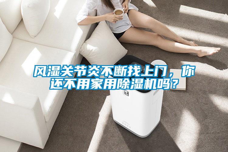風(fēng)濕關(guān)節(jié)炎不斷找上門，你還不用家用除濕機(jī)嗎？