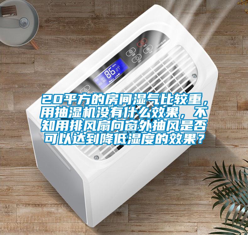 20平方的房間濕氣比較重，用抽濕機(jī)沒有什么效果，不知用排風(fēng)扇向窗外抽風(fēng)是否可以達(dá)到降低濕度的效果？