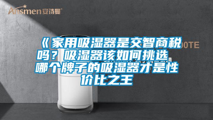《家用吸濕器是交智商稅嗎？吸濕器該如何挑選 哪個(gè)牌子的吸濕器才是性價(jià)比之王