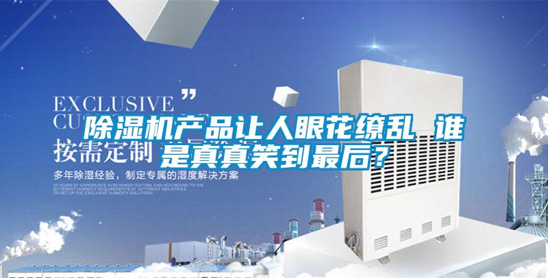 除濕機(jī)產(chǎn)品讓人眼花繚亂 誰(shuí)是真真笑到最后？