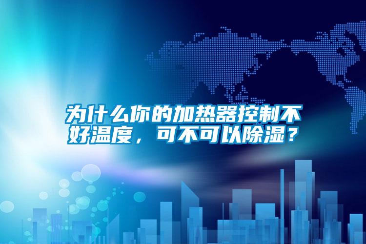 為什么你的加熱器控制不好溫度，可不可以除濕？