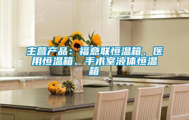 主營產(chǎn)品：福意聯(lián)恒溫箱、醫(yī)用恒溫箱、手術(shù)室液體恒溫箱