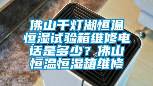 佛山千燈湖恒溫恒濕試驗(yàn)箱維修電話是多少？佛山恒溫恒濕箱維修