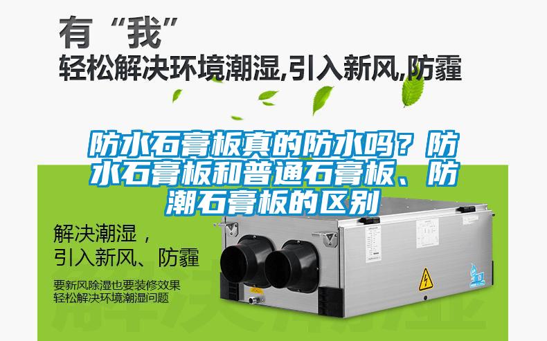 防水石膏板真的防水嗎？防水石膏板和普通石膏板、防潮石膏板的區(qū)別