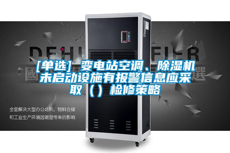 [單選] 變電站空調(diào)、除濕機未啟動設(shè)施有報警信息應(yīng)采?。ǎz修策略