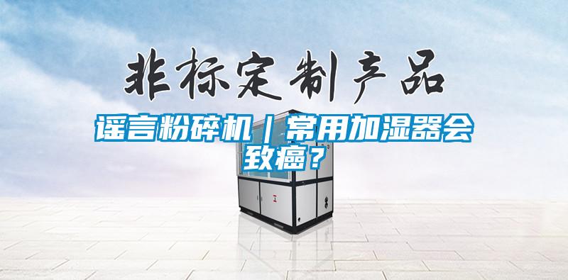 謠言粉碎機(jī)｜常用加濕器會(huì)致癌？