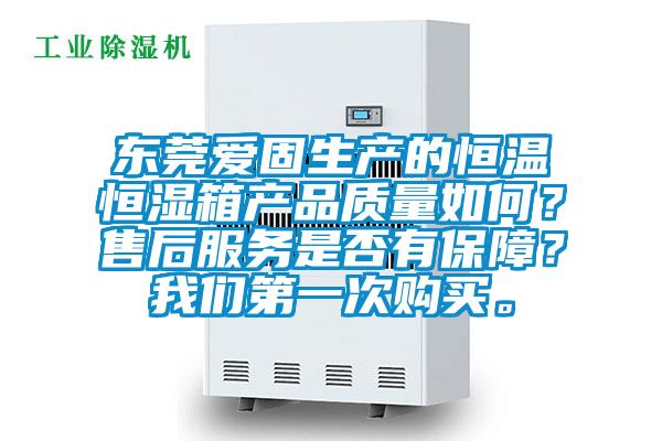 東莞愛固生產(chǎn)的恒溫恒濕箱產(chǎn)品質(zhì)量如何？售后服務(wù)是否有保障？我們第一次購買。
