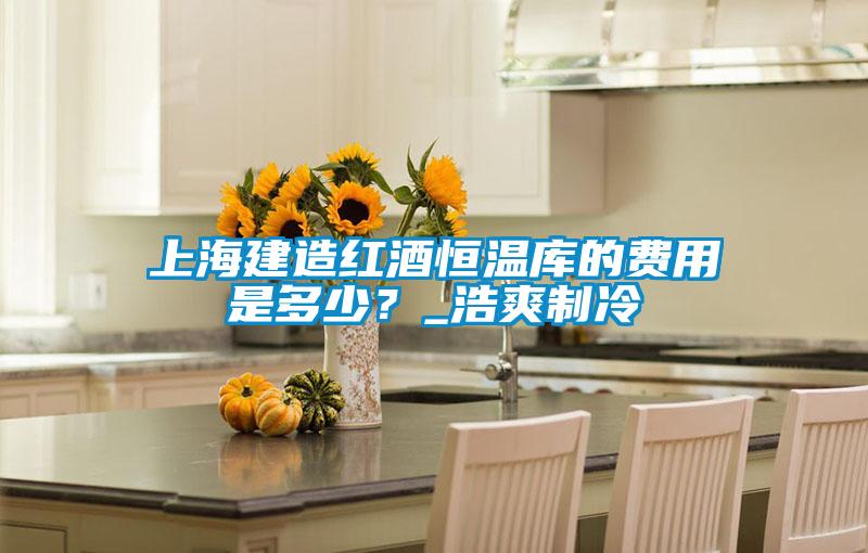 上海建造紅酒恒溫庫的費用是多少？_浩爽制冷