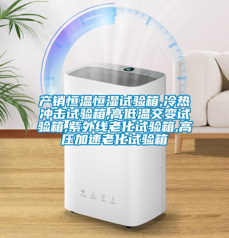 產(chǎn)銷(xiāo)恒溫恒濕試驗(yàn)箱,冷熱沖擊試驗(yàn)箱,高低溫交變?cè)囼?yàn)箱,紫外線老化試驗(yàn)箱,高壓加速老化試驗(yàn)箱