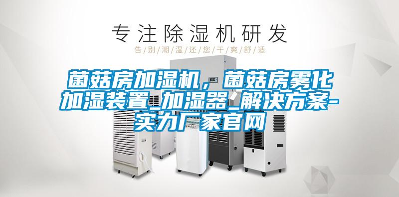 菌菇房加濕機，菌菇房霧化加濕裝置_加濕器_解決方案-實力廠家官網(wǎng)