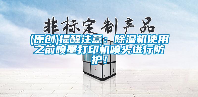 (原創(chuàng))提醒注意：除濕機(jī)使用之前噴墨打印機(jī)噴頭進(jìn)行防護(hù)！