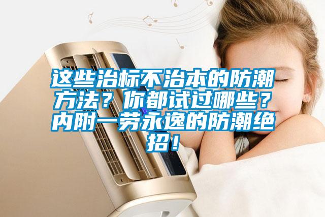 這些治標(biāo)不治本的防潮方法？你都試過哪些？內(nèi)附一勞永逸的防潮絕招！