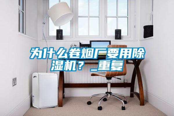 為什么卷煙廠要用除濕機(jī)？_重復(fù)