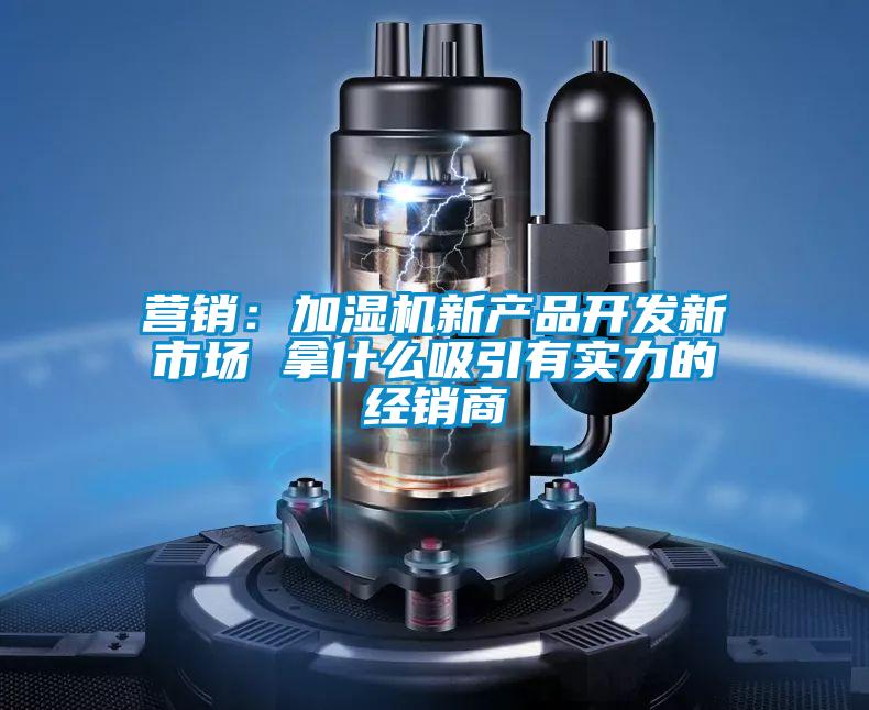 營銷：加濕機(jī)新產(chǎn)品開發(fā)新市場(chǎng) 拿什么吸引有實(shí)力的經(jīng)銷商
