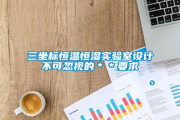 三坐標(biāo)恒溫恒濕實(shí)驗(yàn)室設(shè)計(jì)不可忽視的＊＊要求
