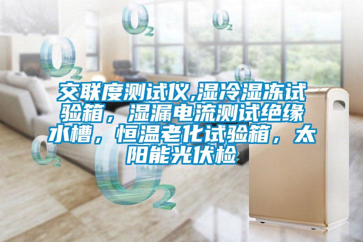 交聯(lián)度測試儀,濕冷濕凍試驗(yàn)箱，濕漏電流測試絕緣水槽，恒溫老化試驗(yàn)箱，太陽能光伏檢