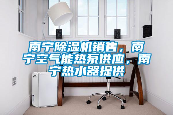 南寧除濕機銷售，南寧空氣能熱泵供應，南寧熱水器提供