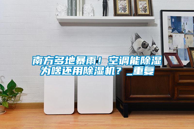 南方多地暴雨！空調(diào)能除濕為啥還用除濕機(jī)？_重復(fù)