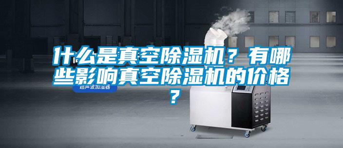 什么是真空除濕機(jī)？有哪些影響真空除濕機(jī)的價(jià)格？