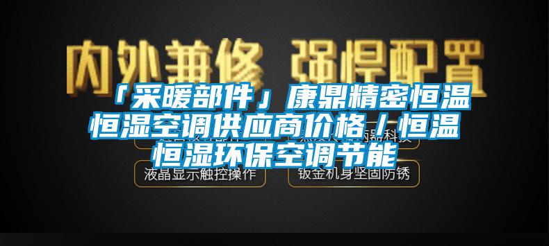「采暖部件」康鼎精密恒溫恒濕空調供應商價格／恒溫恒濕環(huán)保空調節(jié)能
