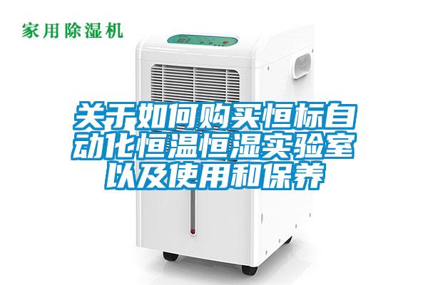 關(guān)于如何購(gòu)買恒標(biāo)自動(dòng)化恒溫恒濕實(shí)驗(yàn)室以及使用和保養(yǎng)